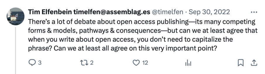 Sept. 30, 2022 Tweet from @timelfen: "There’s a lot of debate about open access publishing—its many competing forms & models, pathways & consequences—but can we at least agree that when you write about open access, you don’t need to capitalize the phrase? Can we at least all agree on this very important point?"